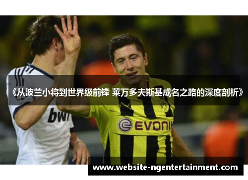 《从波兰小将到世界级前锋 莱万多夫斯基成名之路的深度剖析》