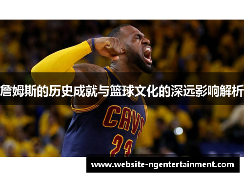 詹姆斯的历史成就与篮球文化的深远影响解析