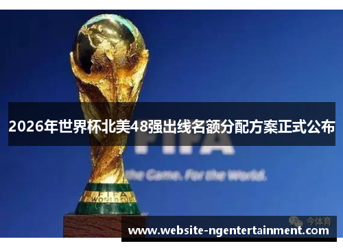 2026年世界杯北美48强出线名额分配方案正式公布