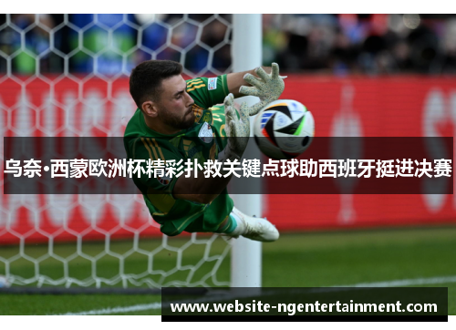 乌奈·西蒙欧洲杯精彩扑救关键点球助西班牙挺进决赛