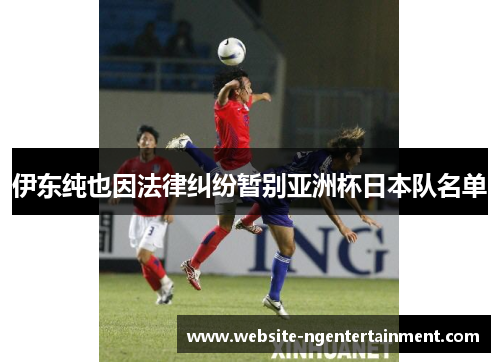 伊东纯也因法律纠纷暂别亚洲杯日本队名单