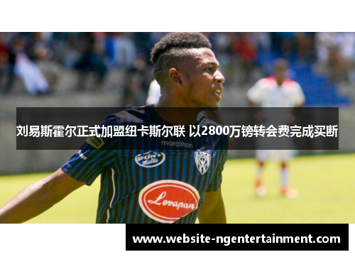 刘易斯霍尔正式加盟纽卡斯尔联 以2800万镑转会费完成买断